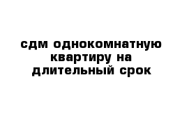 сдм однокомнатную квартиру на длительный срок